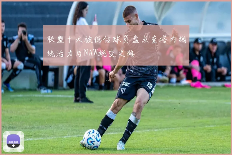 联盟十大被低估球员盘点奎塔内线统治力与NAW蜕变之路