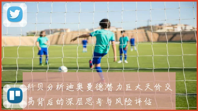 科贝分析迪奥曼德潜力巨大天价交易背后的深层思考与风险评估
